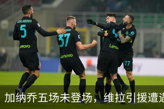 加纳乔五场未登场，维拉引援遭遇困境