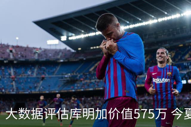 大数据评估库明加价值575万 今夏签下1250万合约