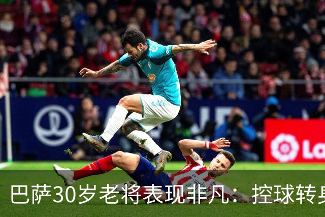 巴萨30岁老将表现非凡：控球转身与精准长传的精彩瞬间